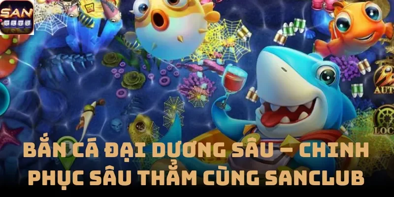 Bắn Cá Đại Dương Sâu – Chinh Phục Sâu Thẳm Cùng Sanclub