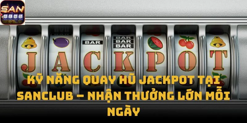 Kỹ Năng Quay Hũ Jackpot tại Sanclub – Nhận thưởng lớn mỗi ngày